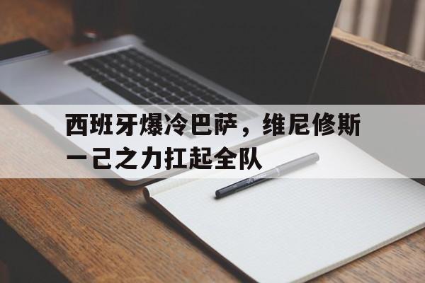 包含西班牙爆冷巴萨,维尼修斯一己之力扛起全队的词条 包含西班牙爆冷巴萨,维尼修斯一己之力扛起全队的词条